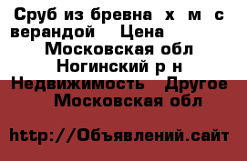 Сруб из бревна 7х6(м) с верандой. › Цена ­ 250 000 - Московская обл., Ногинский р-н Недвижимость » Другое   . Московская обл.